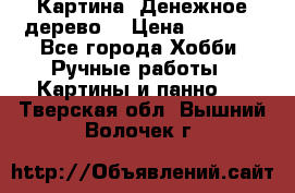 Картина “Денежное дерево“ › Цена ­ 5 000 - Все города Хобби. Ручные работы » Картины и панно   . Тверская обл.,Вышний Волочек г.